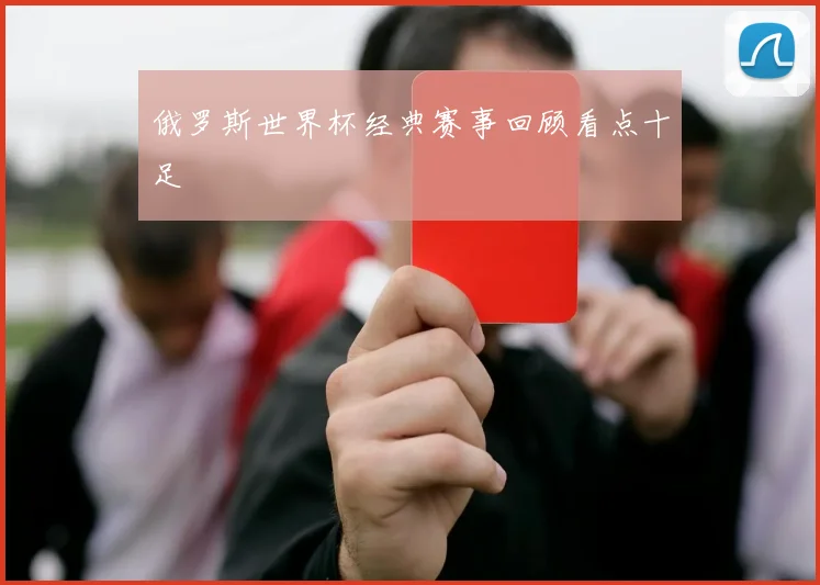 俄罗斯世界杯经典赛事回顾看点十足