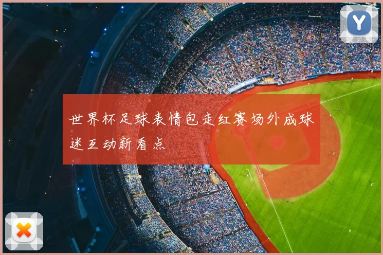 世界杯足球表情包走红赛场外成球迷互动新看点