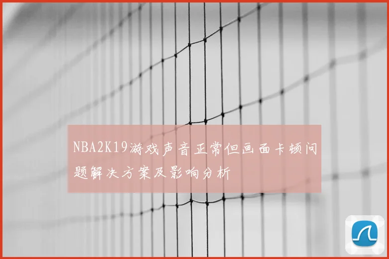 NBA2K19游戏声音正常但画面卡顿问题解决方案及影响分析