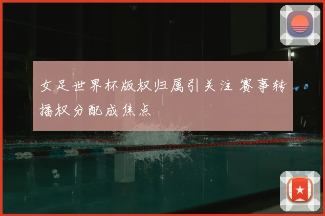 女足世界杯版权归属引关注 赛事转播权分配成焦点