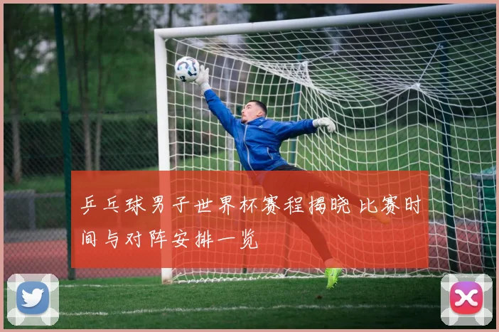 乒乓球男子世界杯赛程揭晓 比赛时间与对阵安排一览