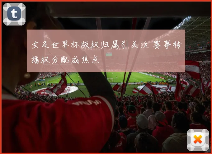 女足世界杯版权归属引关注 赛事转播权分配成焦点