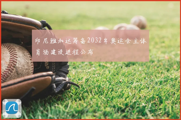 印尼雅加达筹备2032年奥运会主体育场建设进程公布