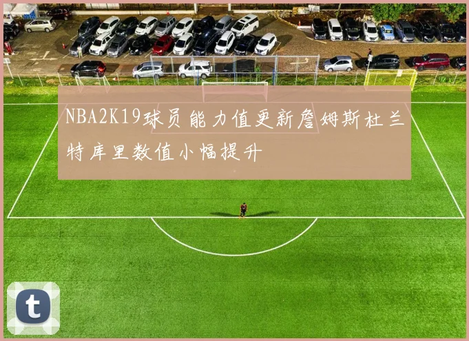 NBA2K19球员能力值更新詹姆斯杜兰特库里数值小幅提升
