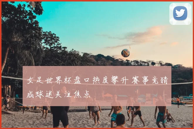 女足世界杯盘口热度攀升 赛事竞猜成球迷关注焦点