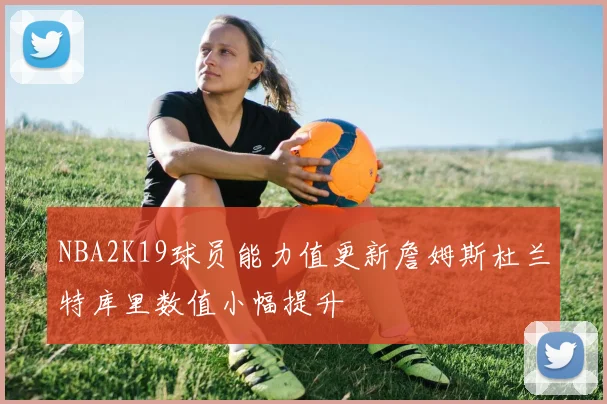 NBA2K19球员能力值更新詹姆斯杜兰特库里数值小幅提升