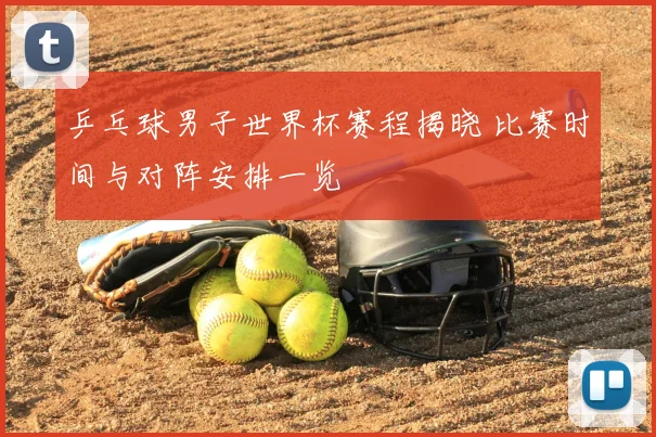 乒乓球男子世界杯赛程揭晓 比赛时间与对阵安排一览
