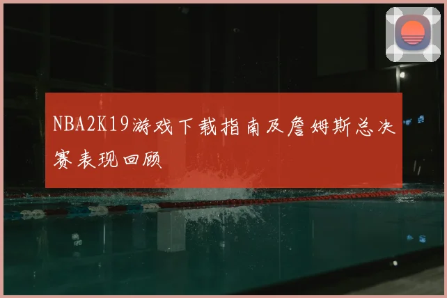 NBA2K19游戏下载指南及詹姆斯总决赛表现回顾