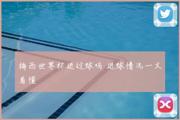 梅西世界杯进过球吗 进球情况一文看懂