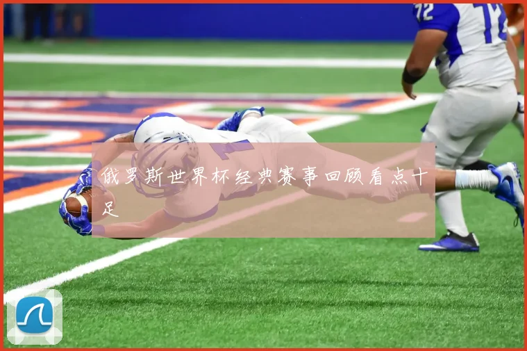 俄罗斯世界杯经典赛事回顾看点十足