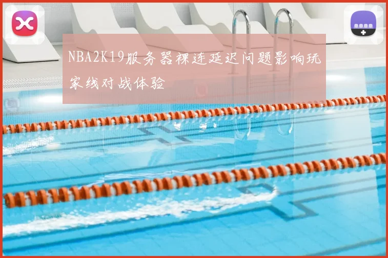 NBA2K19服务器裸连延迟问题影响玩家线对战体验