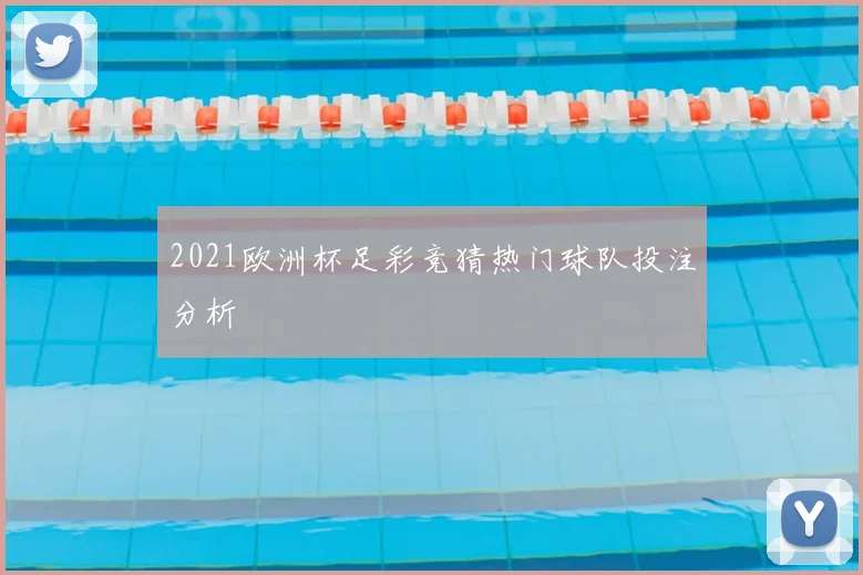 2021欧洲杯足彩竞猜热门球队投注分析