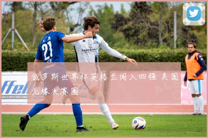 俄罗斯世界杯英格兰闯入四强 美国无缘决赛圈