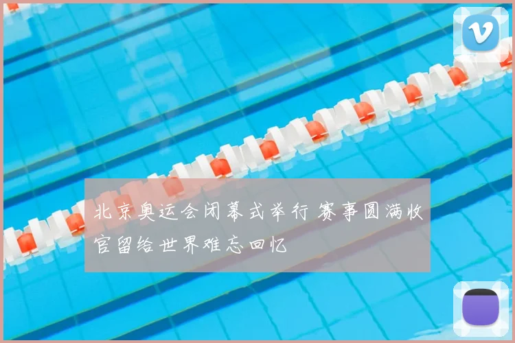 北京奥运会闭幕式举行 赛事圆满收官留给世界难忘回忆