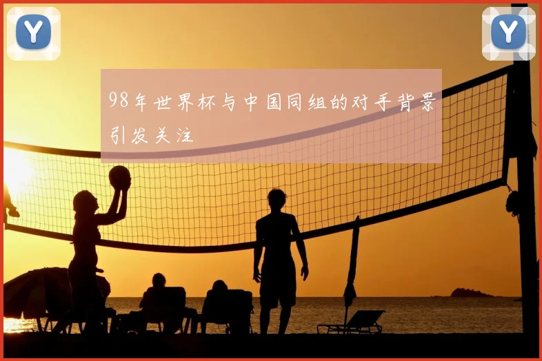98年世界杯与中国同组的对手背景引发关注