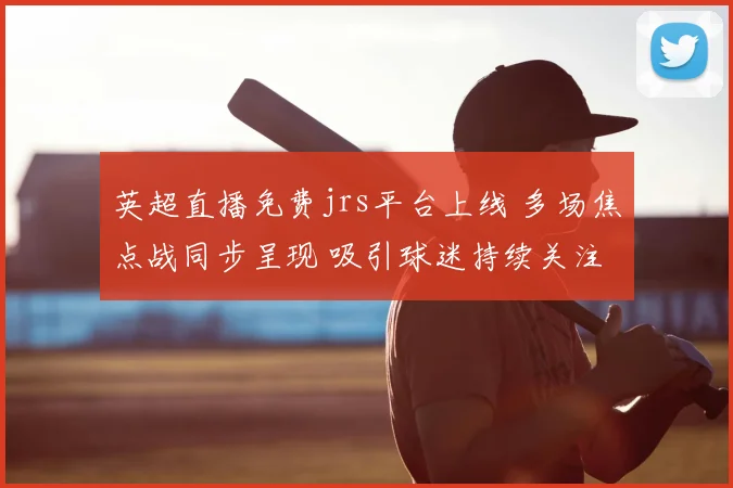 英超直播免费jrs平台上线 多场焦点战同步呈现 吸引球迷持续关注