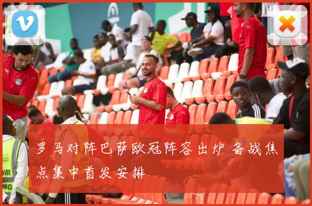 罗马对阵巴萨欧冠阵容出炉 备战焦点集中首发安排