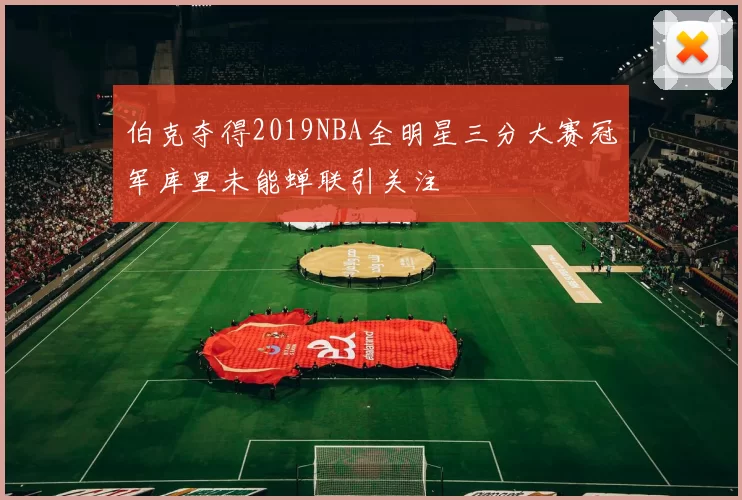 伯克夺得2019NBA全明星三分大赛冠军库里未能蝉联引关注