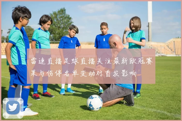 雷速直播足球直播关注最新欧冠赛果与伤停名单变动对首发影响
