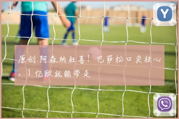 原创 阿森纳狂喜！巴萨松口卖核心，1 亿欧就能带走