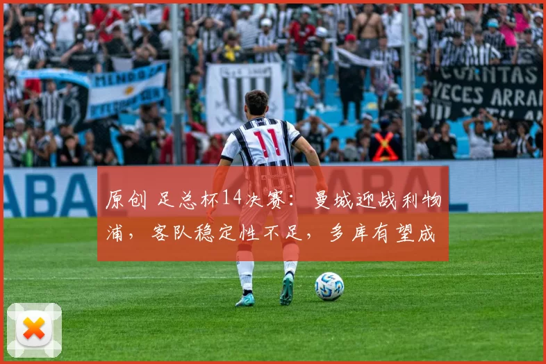 原创 足总杯14决赛：曼城迎战利物浦，客队稳定性不足，多库有望成关键