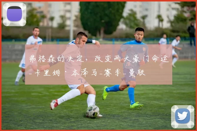 弗格森的决定，改变两大豪门命运_卡里姆·本泽马_赛季_曼联