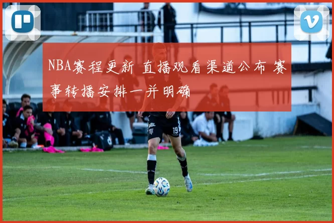 NBA赛程更新 直播观看渠道公布 赛事转播安排一并明确