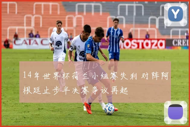 14年世界杯荷兰小组赛失利 对阵阿根廷止步半决赛争议再起