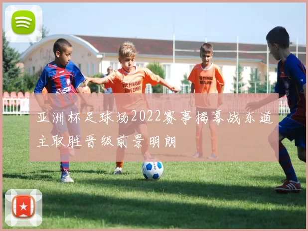 亚洲杯足球场2022赛事揭幕战东道主取胜晋级前景明朗