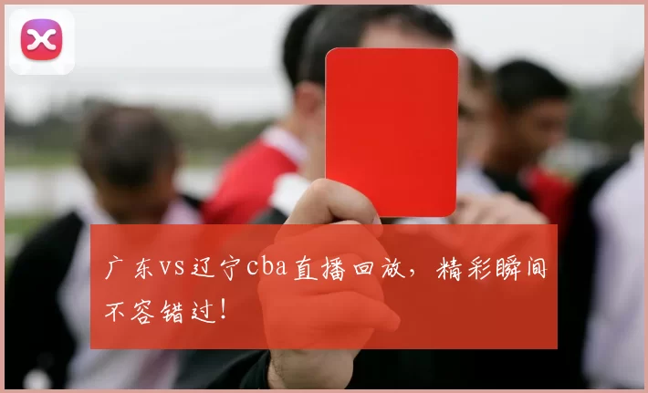 广东vs辽宁cba直播回放,精彩瞬间不容错过!