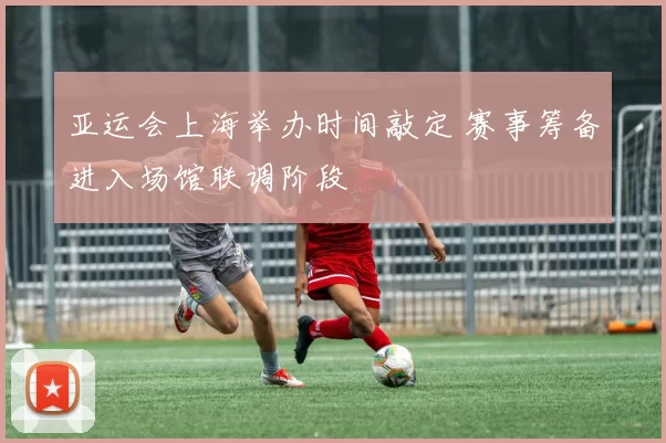 亚运会上海举办时间敲定 赛事筹备进入场馆联调阶段