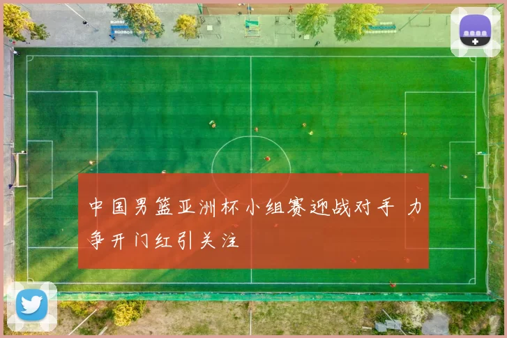 中国男篮亚洲杯小组赛迎战对手 力争开门红引关注