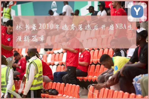 林书豪2010年选秀落选后开启NBA生涯新篇章