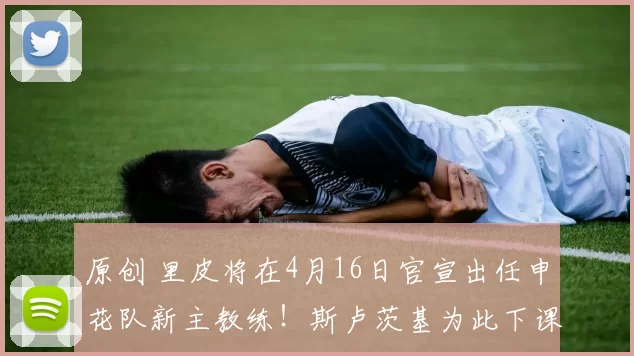 原创 里皮将在4月16日官宣出任申花队新主教练！斯卢茨基为此下课被国安队提前挖走，却被辟谣
