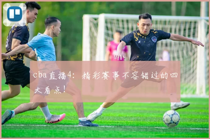 cba直播4:精彩赛事不容错过的四大看点!