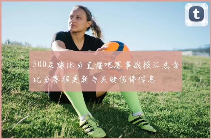 500足球比分直播吧赛事战报汇总含比分赛程更新与关键伤停信息