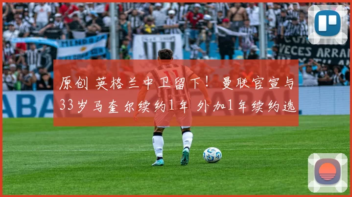 原创 英格兰中卫留下！曼联官宣与33岁马奎尔续约1年 外加1年续约选项