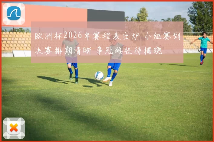 欧洲杯2026年赛程表出炉 小组赛到决赛排期清晰 争冠路径待揭晓