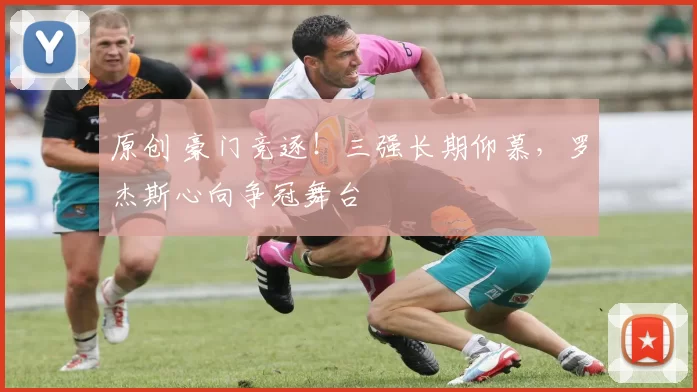 原创 豪门竞逐！三强长期仰慕，罗杰斯心向争冠舞台