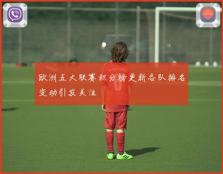 欧洲五大联赛积分榜更新各队排名变动引发关注