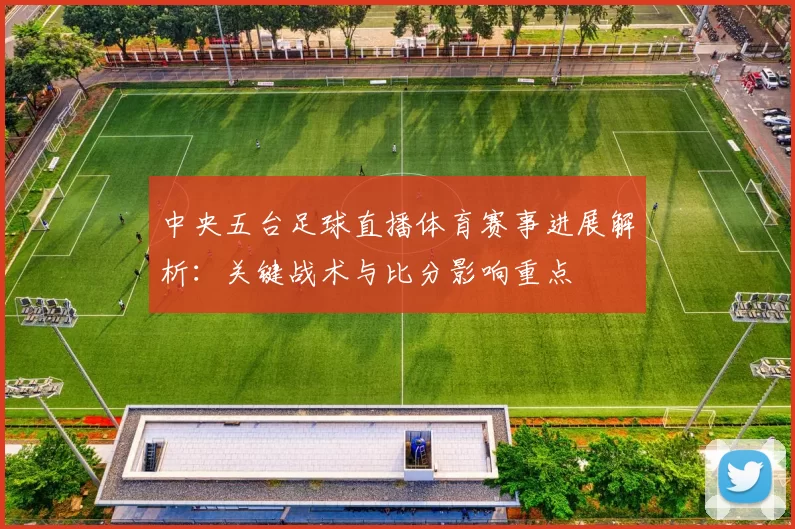 中央五台足球直播体育赛事进展解析：关键战术与比分影响重点