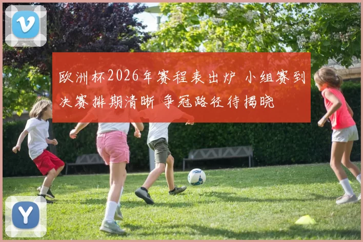 欧洲杯2026年赛程表出炉 小组赛到决赛排期清晰 争冠路径待揭晓