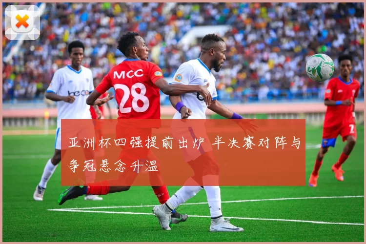 亚洲杯四强提前出炉 半决赛对阵与争冠悬念升温