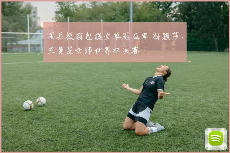 国乒提前包揽女单冠亚军 孙颖莎、王曼昱会师世界杯决赛