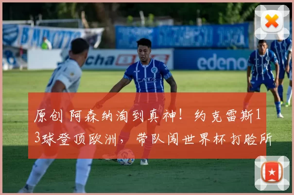 原创 阿森纳淘到真神！约克雷斯13球登顶欧洲，带队闯世界杯打脸所有质疑