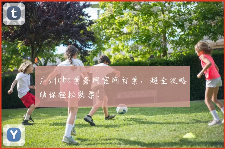 广州cba票务网官网订票,超全攻略助你轻松购票!