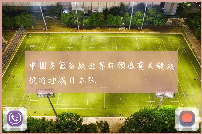中国男篮备战世界杯预选赛关键战役将迎战日本队