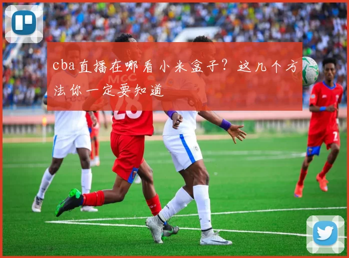 cba直播在哪看小米盒子？这几个方法你一定要知道