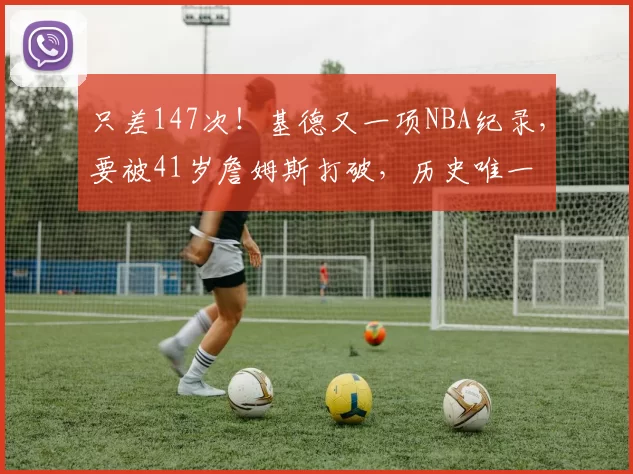 只差147次！基德又一项NBA纪录，要被41岁詹姆斯打破，历史唯一