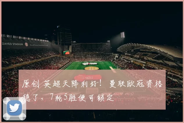 原创 英超天降利好！曼联欧冠资格稳了，7轮5胜便可锁定